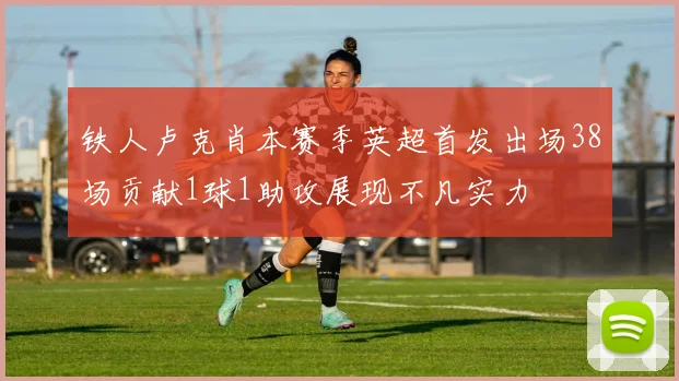 铁人卢克肖本赛季英超首发出场38场贡献1球1助攻展现不凡实力