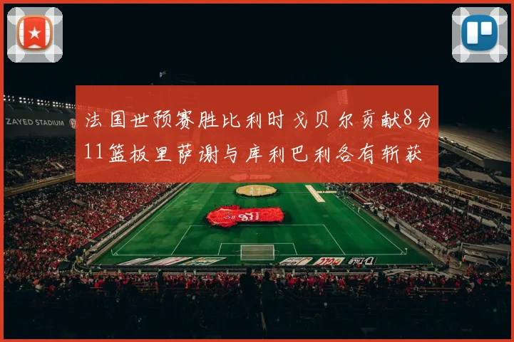 法国世预赛胜比利时戈贝尔贡献8分11篮板里萨谢与库利巴利各有斩获