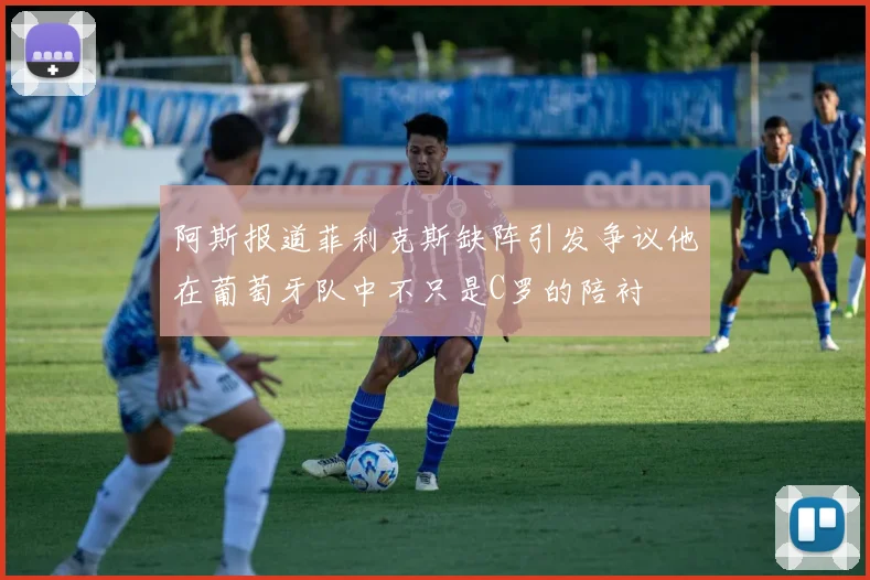 阿斯报道菲利克斯缺阵引发争议他在葡萄牙队中不只是C罗的陪衬