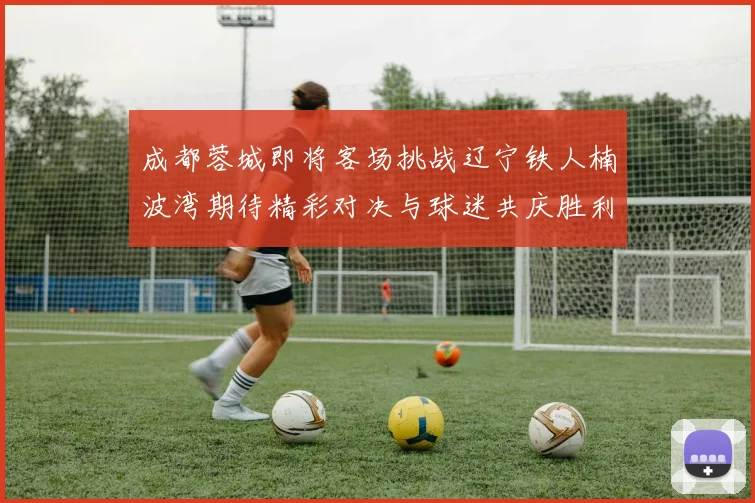 成都蓉城即将客场挑战辽宁铁人楠波湾期待精彩对决与球迷共庆胜利