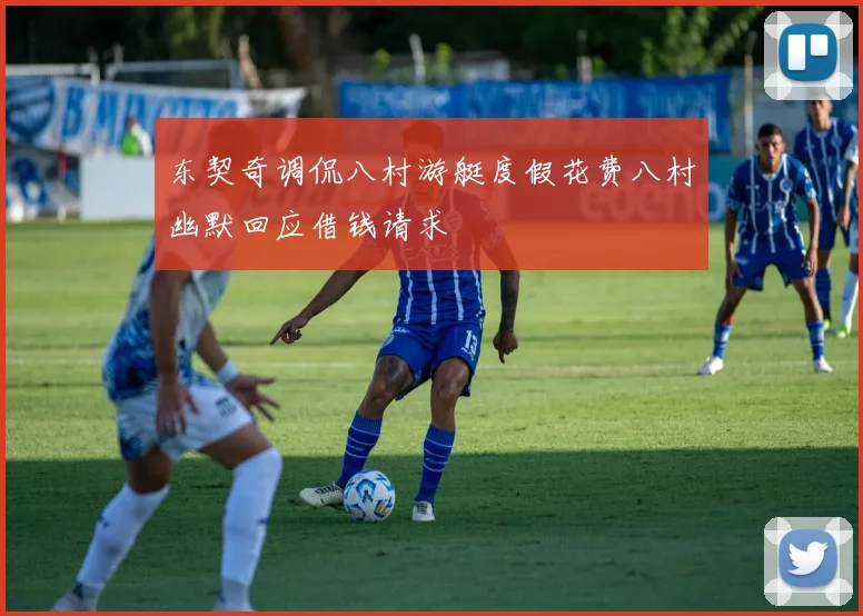 东契奇调侃八村游艇度假花费八村幽默回应借钱请求