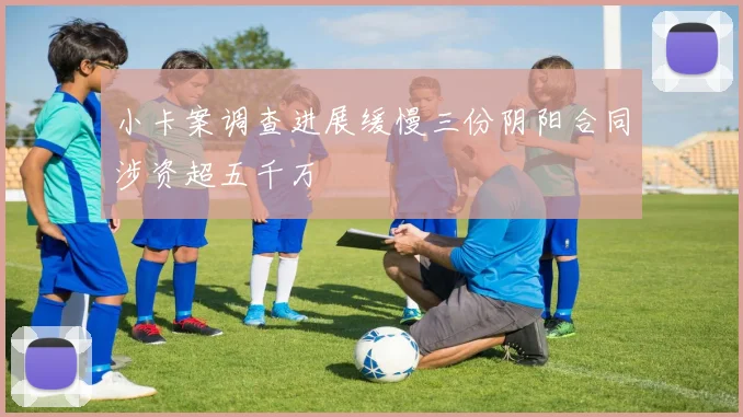 小卡案调查进展缓慢三份阴阳合同涉资超五千万