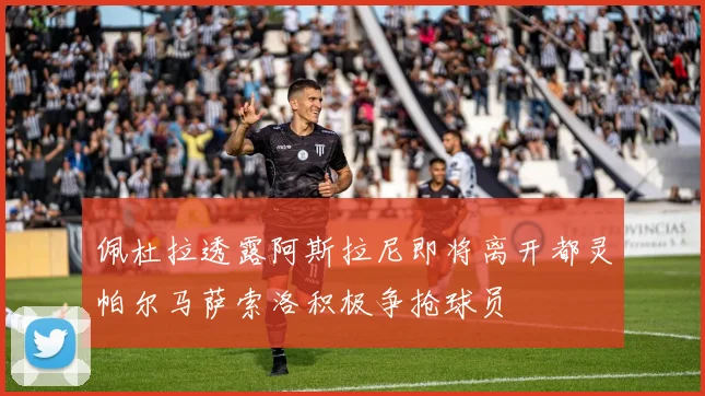 佩杜拉透露阿斯拉尼即将离开都灵帕尔马萨索洛积极争抢球员