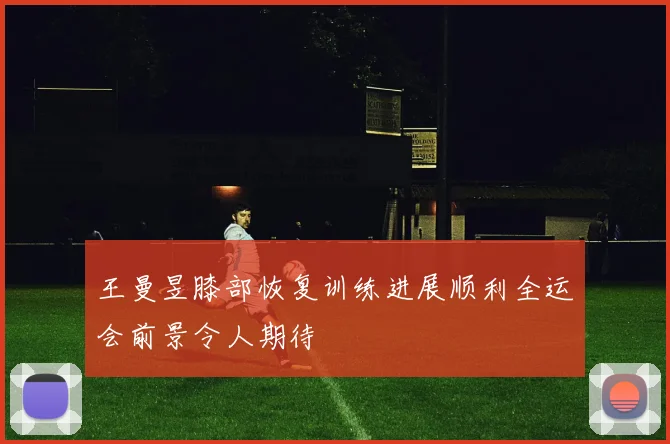 王曼昱膝部恢复训练进展顺利全运会前景令人期待