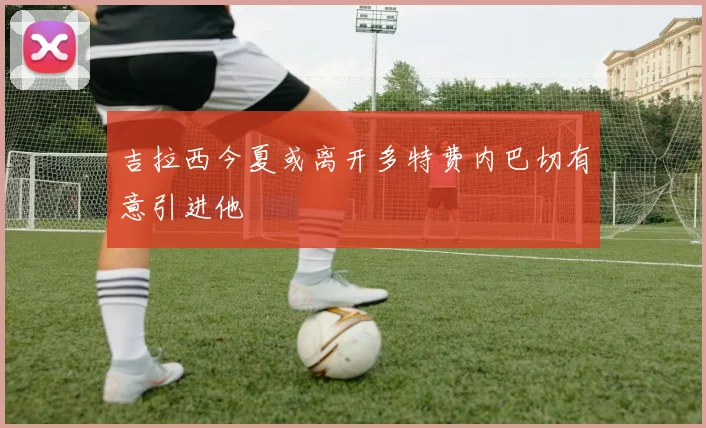 吉拉西今夏或离开多特费内巴切有意引进他