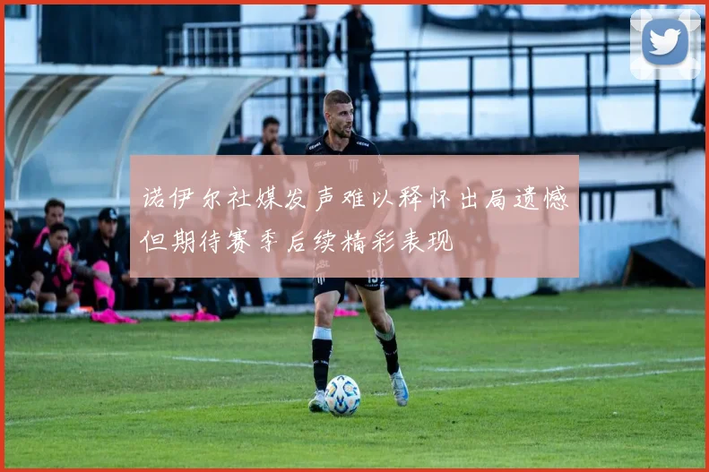 诺伊尔社媒发声难以释怀出局遗憾但期待赛季后续精彩表现