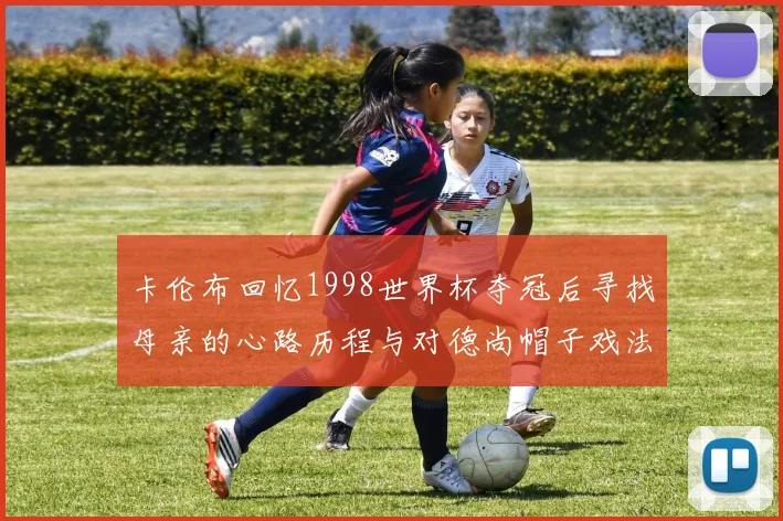 卡伦布回忆1998世界杯夺冠后寻找母亲的心路历程与对德尚帽子戏法的期待