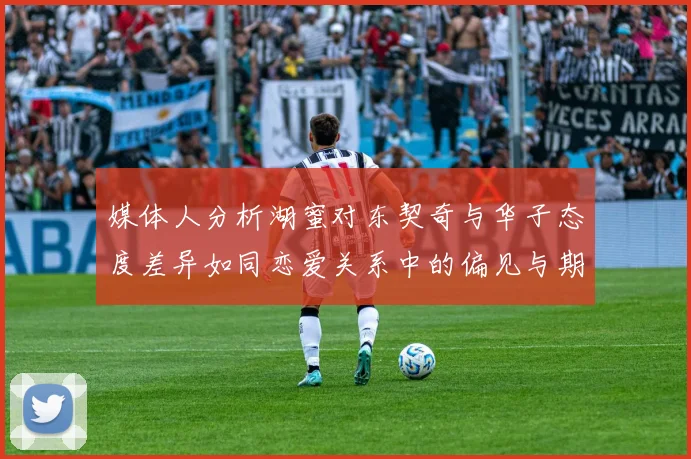 媒体人分析湖蜜对东契奇与华子态度差异如同恋爱关系中的偏见与期待