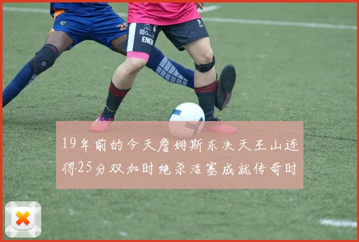 19年前的今天詹姆斯东决天王山连得25分双加时绝杀活塞成就传奇时刻