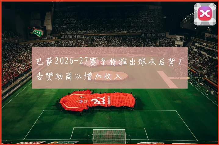 巴萨2026-27赛季将推出球衣后背广告赞助商以增加收入