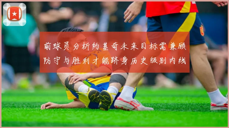 前球员分析约基奇未来目标需兼顾防守与胜利才能跻身历史级别内线行列