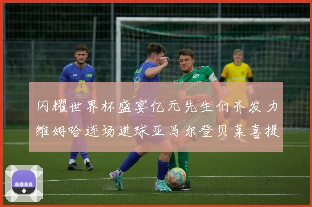 闪耀世界杯盛宴亿元先生们齐发力维姆哈连场进球亚马尔登贝莱喜提首球