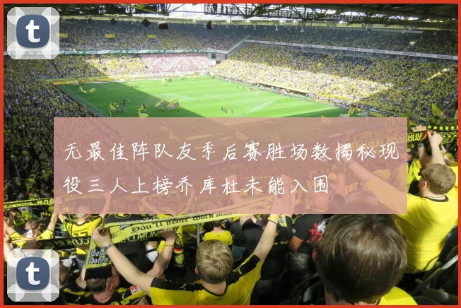 无最佳阵队友季后赛胜场数揭秘现役三人上榜乔库杜未能入围