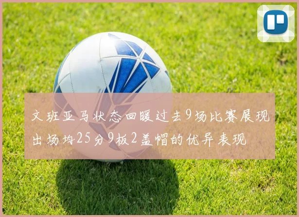 文班亚马状态回暖过去9场比赛展现出场均25分9板2盖帽的优异表现