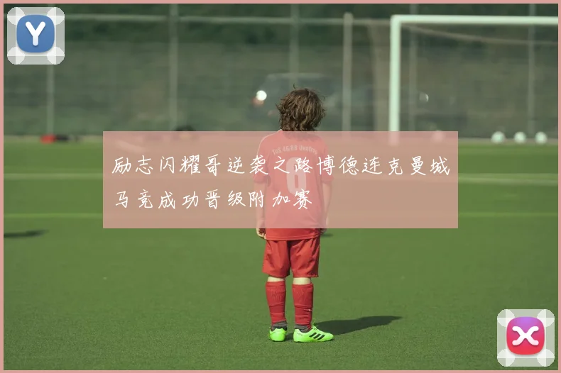 励志闪耀哥逆袭之路博德连克曼城马竞成功晋级附加赛