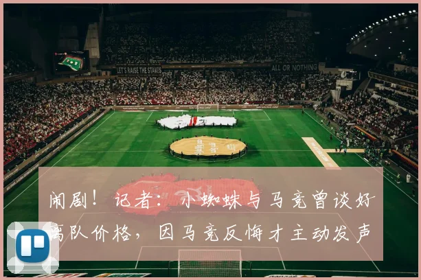 闹剧！记者：小蜘蛛与马竞曾谈好离队价格，因马竞反悔才主动发声