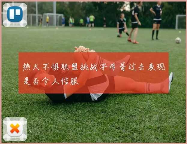 热火不惧联盟挑战字母哥过去表现是否令人信服