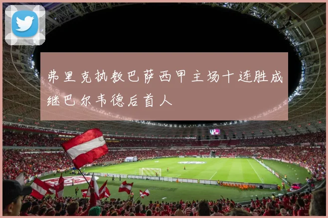 弗里克执教巴萨西甲主场十连胜成继巴尔韦德后首人