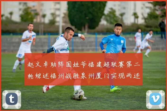 赵文卓助阵国姓爷福建超联赛第二轮综述福州战胜泉州厦门实现两连胜