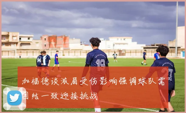 加福德谈浓眉受伤影响强调球队需团结一致迎接挑战
