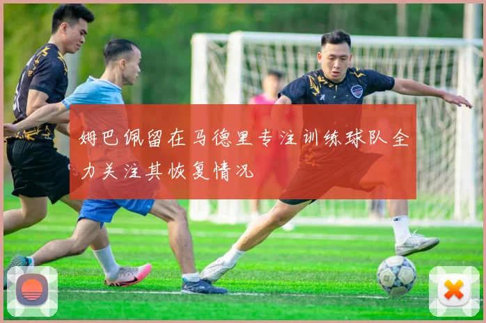姆巴佩留在马德里专注训练球队全力关注其恢复情况